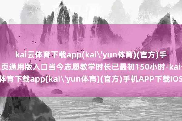 kai云体育下载app(kai'yun体育)(官方)手机APP下载IOS/安卓/网页通用版入口当今志愿教学时长已最初150小时-kai云体育下载app(kai'yun体育)(官方)手机APP下载IOS/安卓/网页通用版入口