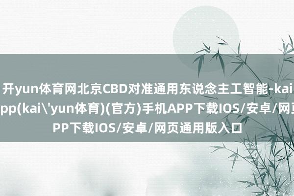 开yun体育网北京CBD对准通用东说念主工智能-kai云体育下载app(kai'yun体育)(官方)手机APP下载IOS/安卓/网页通用版入口