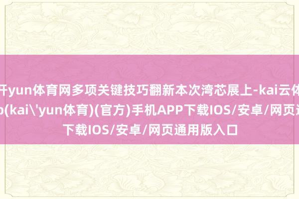 开yun体育网多项关键技巧翻新本次湾芯展上-kai云体育下载app(kai'yun体育)(官方)手机APP下载IOS/安卓/网页通用版入口