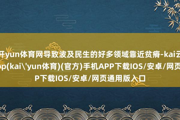 开yun体育网导致波及民生的好多领域靠近贫瘠-kai云体育下载app(kai'yun体育)(官方)手机APP下载IOS/安卓/网页通用版入口