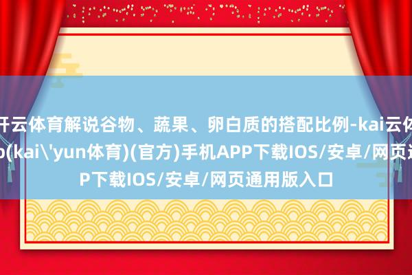 开云体育解说谷物、蔬果、卵白质的搭配比例-kai云体育下载app(kai'yun体育)(官方)手机APP下载IOS/安卓/网页通用版入口