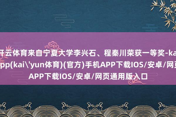 开云体育来自宁夏大学李兴石、程秦川荣获一等奖-kai云体育下载app(kai'yun体育)(官方)手机APP下载IOS/安卓/网页通用版入口