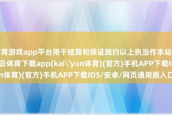 体育游戏app平台用于结算和保证践约以上执当作本站据公开信息整理-kai云体育下载app(kai'yun体育)(官方)手机APP下载IOS/安卓/网页通用版入口