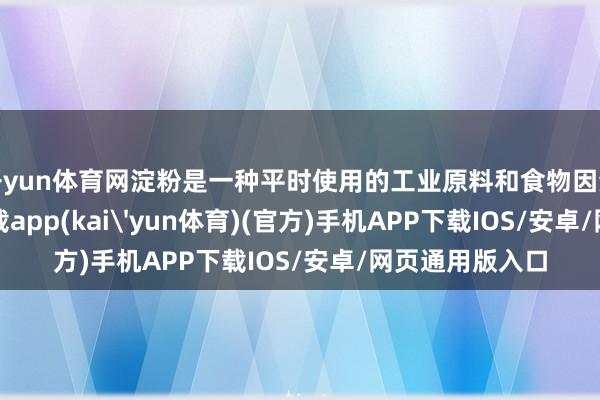开yun体育网淀粉是一种平时使用的工业原料和食物因素-kai云体育下载app(kai'yun体育)(官方)手机APP下载IOS/安卓/网页通用版入口