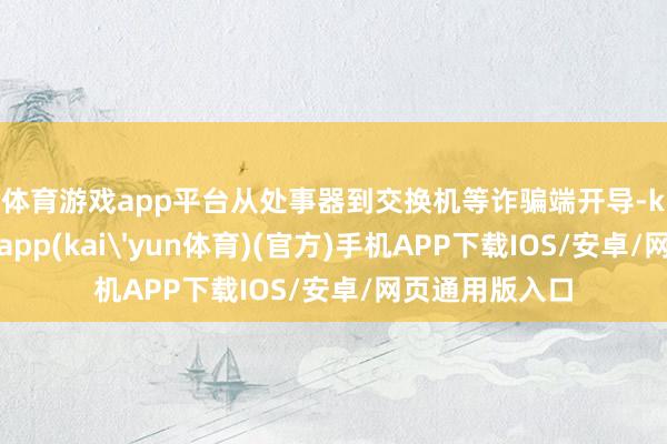 体育游戏app平台　　从处事器到交换机等诈骗端开导-kai云体育下载app(kai'yun体育)(官方)手机APP下载IOS/安卓/网页通用版入口