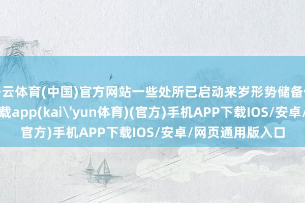 开云体育(中国)官方网站一些处所已启动来岁形势储备使命-kai云体育下载app(kai'yun体育)(官方)手机APP下载IOS/安卓/网页通用版入口
