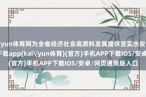开yun体育网为全省经济社会高质料发展提供坚实水安全保险-kai云体育下载app(kai'yun体育)(官方)手机APP下载IOS/安卓/网页通用版入口