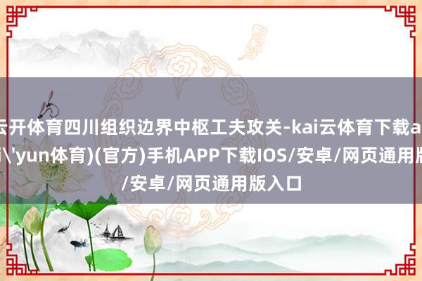 云开体育四川组织边界中枢工夫攻关-kai云体育下载app(kai'yun体育)(官方)手机APP下载IOS/安卓/网页通用版入口
