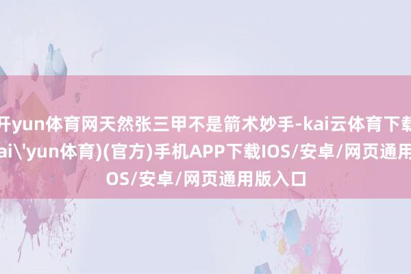 开yun体育网天然张三甲不是箭术妙手-kai云体育下载app(kai'yun体育)(官方)手机APP下载IOS/安卓/网页通用版入口