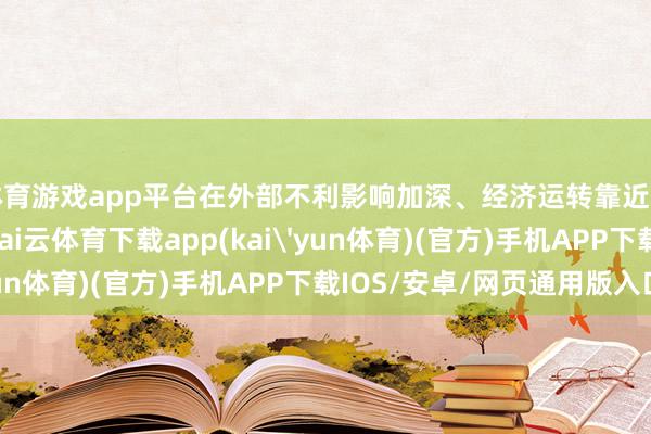 体育游戏app平台在外部不利影响加深、经济运转靠近不少挑战的情况下-kai云体育下载app(kai'yun体育)(官方)手机APP下载IOS/安卓/网页通用版入口