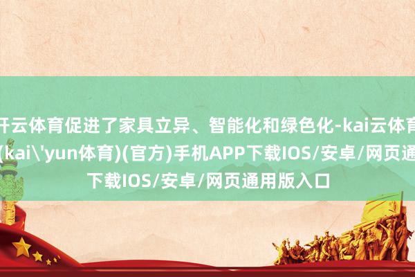 开云体育促进了家具立异、智能化和绿色化-kai云体育下载app(kai'yun体育)(官方)手机APP下载IOS/安卓/网页通用版入口