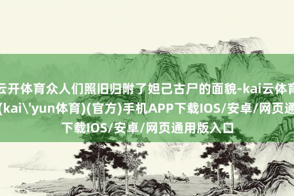 云开体育众人们照旧归附了妲己古尸的面貌-kai云体育下载app(kai'yun体育)(官方)手机APP下载IOS/安卓/网页通用版入口