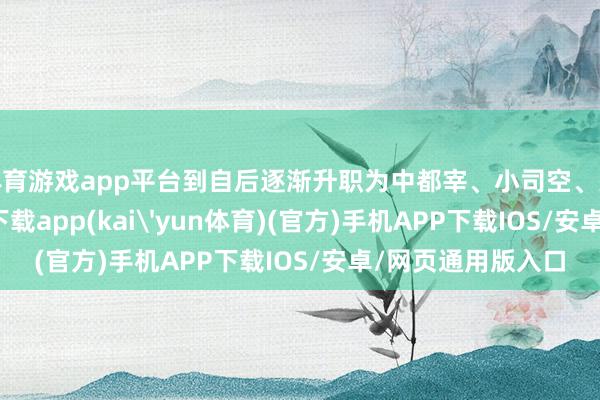 体育游戏app平台到自后逐渐升职为中都宰、小司空、大司寇-kai云体育下载app(kai'yun体育)(官方)手机APP下载IOS/安卓/网页通用版入口