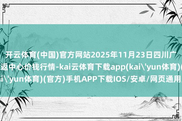 开云体育(中国)官方网站2025年11月23日四川广安市邻水县农居品往返中心价钱行情-kai云体育下载app(kai'yun体育)(官方)手机APP下载IOS/安卓/网页通用版入口