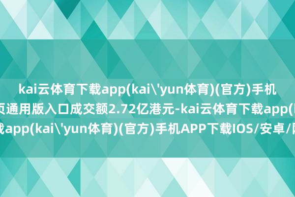 kai云体育下载app(kai'yun体育)(官方)手机APP下载IOS/安卓/网页通用版入口成交额2.72亿港元-kai云体育下载app(kai'yun体育)(官方)手机APP下载IOS/安卓/网页通用版入口