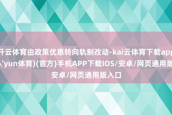 开云体育由政策优惠转向轨制改动-kai云体育下载app(kai'yun体育)(官方)手机APP下载IOS/安卓/网页通用版入口