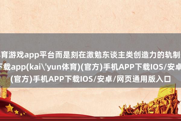 体育游戏app平台而是刻在激勉东谈主类创造力的轨制想象中-kai云体育下载app(kai'yun体育)(官方)手机APP下载IOS/安卓/网页通用版入口