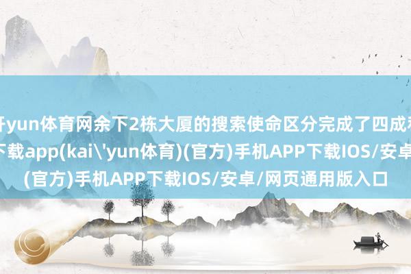 开yun体育网余下2栋大厦的搜索使命区分完成了四成和九成-kai云体育下载app(kai'yun体育)(官方)手机APP下载IOS/安卓/网页通用版入口