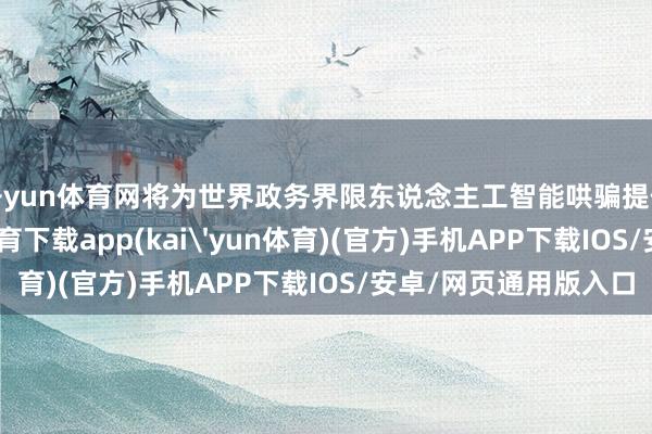开yun体育网将为世界政务界限东说念主工智能哄骗提供广东劝诫-kai云体育下载app(kai'yun体育)(官方)手机APP下载IOS/安卓/网页通用版入口