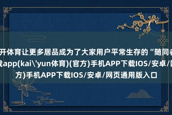 云开体育让更多居品成为了大家用户平常生存的“随同者”-kai云体育下载app(kai'yun体育)(官方)手机APP下载IOS/安卓/网页通用版入口