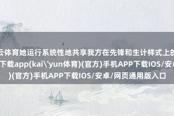 开云体育她运行系统性地共享我方在先锋和生计样式上的独到意见-kai云体育下载app(kai'yun体育)(官方)手机APP下载IOS/安卓/网页通用版入口