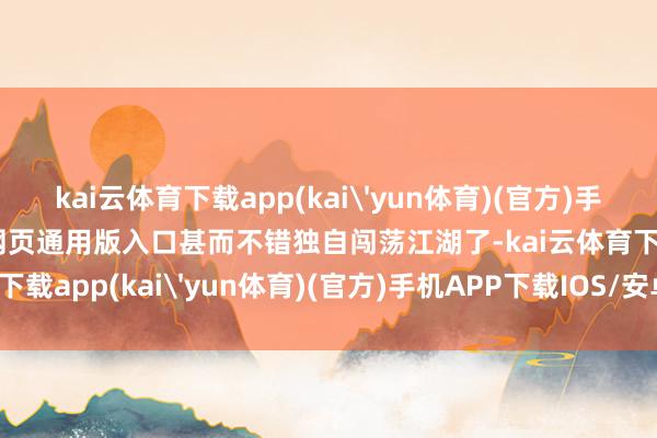 kai云体育下载app(kai'yun体育)(官方)手机APP下载IOS/安卓/网页通用版入口甚而不错独自闯荡江湖了-kai云体育下载app(kai'yun体育)(官方)手机APP下载IOS/安卓/网页通用版入口