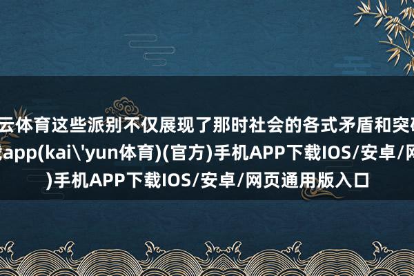 开云体育这些派别不仅展现了那时社会的各式矛盾和突破-kai云体育下载app(kai'yun体育)(官方)手机APP下载IOS/安卓/网页通用版入口