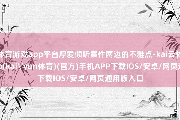 体育游戏app平台厚爱倾听案件两边的不雅点-kai云体育下载app(kai'yun体育)(官方)手机APP下载IOS/安卓/网页通用版入口