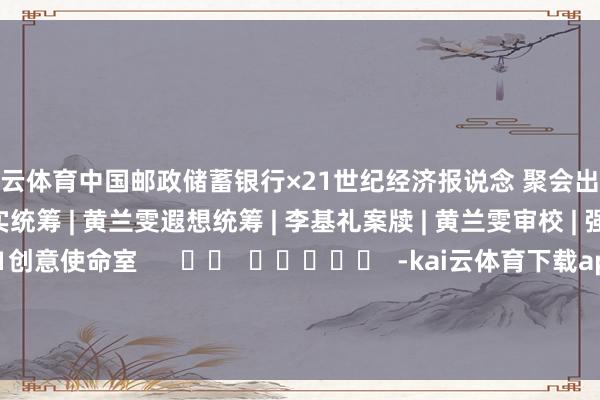 开云体育　　中国邮政储蓄银行×21世纪经济报说念 聚会出品　　总筹议 | 袁丁　　现实统筹 | 黄兰雯　　遐想统筹 | 李基礼　　案牍 | 黄兰雯　　审校 | 强燕 黄志明　　出品 | 21创意使命室      		  					  -kai云体育下载app(kai'yun体育)(官方)手机APP下载IOS/安卓/网页通用版入口