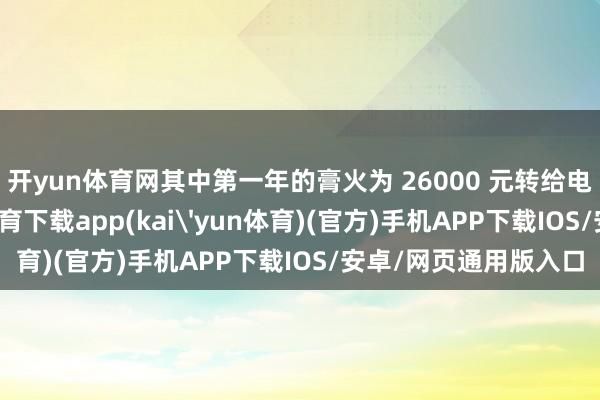 开yun体育网其中第一年的膏火为 26000 元转给电子科技大学-kai云体育下载app(kai'yun体育)(官方)手机APP下载IOS/安卓/网页通用版入口