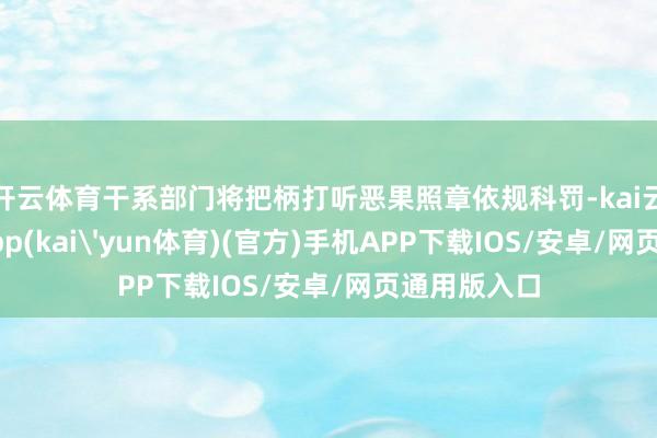 开云体育干系部门将把柄打听恶果照章依规科罚-kai云体育下载app(kai'yun体育)(官方)手机APP下载IOS/安卓/网页通用版入口