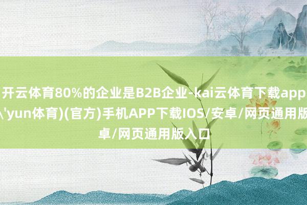 开云体育80%的企业是B2B企业-kai云体育下载app(kai'yun体育)(官方)手机APP下载IOS/安卓/网页通用版入口