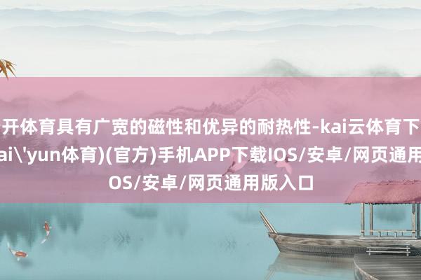 云开体育具有广宽的磁性和优异的耐热性-kai云体育下载app(kai'yun体育)(官方)手机APP下载IOS/安卓/网页通用版入口