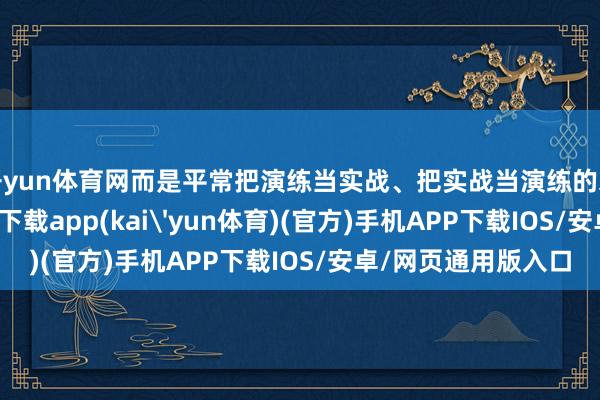 开yun体育网而是平常把演练当实战、把实战当演练的永恒磨合-kai云体育下载app(kai'yun体育)(官方)手机APP下载IOS/安卓/网页通用版入口