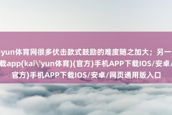 开yun体育网很多伏击款式鼓励的难度随之加大；另一方面-kai云体育下载app(kai'yun体育)(官方)手机APP下载IOS/安卓/网页通用版入口