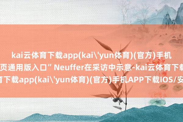 kai云体育下载app(kai'yun体育)(官方)手机APP下载IOS/安卓/网页通用版入口”Neuffer在采访中示意-kai云体育下载app(kai'yun体育)(官方)手机APP下载IOS/安卓/网页通用版入口