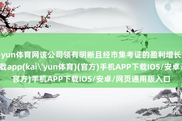 开yun体育网该公司领有明晰且经市集考证的盈利增长形式-kai云体育下载app(kai'yun体育)(官方)手机APP下载IOS/安卓/网页通用版入口