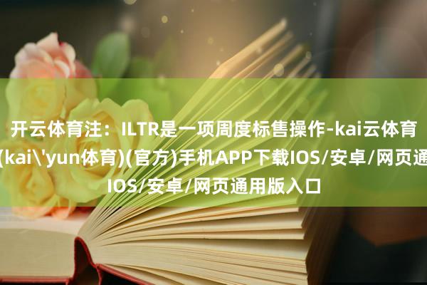 开云体育　　注：ILTR是一项周度标售操作-kai云体育下载app(kai'yun体育)(官方)手机APP下载IOS/安卓/网页通用版入口