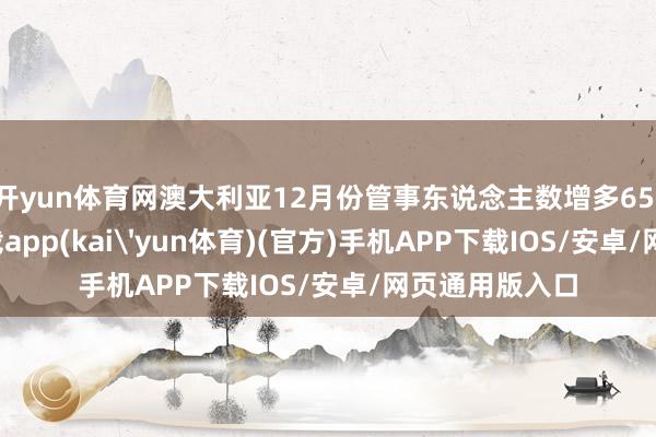 开yun体育网澳大利亚12月份管事东说念主数增多65-kai云体育下载app(kai'yun体育)(官方)手机APP下载IOS/安卓/网页通用版入口