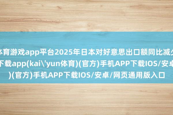 体育游戏app平台2025年日本对好意思出口额同比减少4.1%-kai云体育下载app(kai'yun体育)(官方)手机APP下载IOS/安卓/网页通用版入口