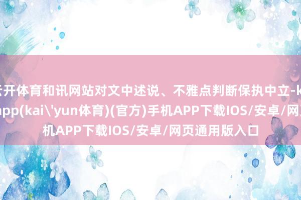 云开体育和讯网站对文中述说、不雅点判断保执中立-kai云体育下载app(kai'yun体育)(官方)手机APP下载IOS/安卓/网页通用版入口