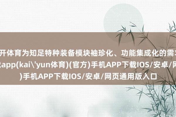 云开体育为知足特种装备模块袖珍化、功能集成化的需求-kai云体育下载app(kai'yun体育)(官方)手机APP下载IOS/安卓/网页通用版入口